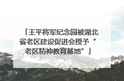 王平将军纪念园被湖北省老区建设促进会授予“老区精神教育基地”